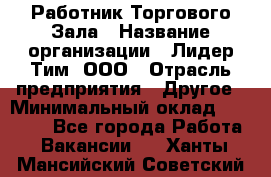 Работник Торгового Зала › Название организации ­ Лидер Тим, ООО › Отрасль предприятия ­ Другое › Минимальный оклад ­ 25 000 - Все города Работа » Вакансии   . Ханты-Мансийский,Советский г.